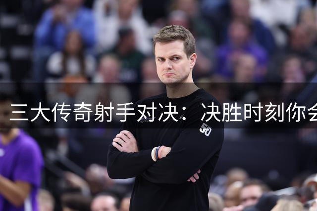 三大传奇射手对决：决胜时刻你会选择谁执行后仰绝杀？