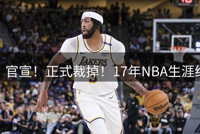 官宣！正式裁掉！17年NBA生涯结束了