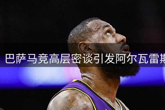 巴萨马竞高层密谈引发阿尔瓦雷斯转会猜测