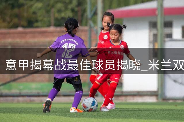 意甲揭幕战最佳球员揭晓 米兰双雄新援闪耀
