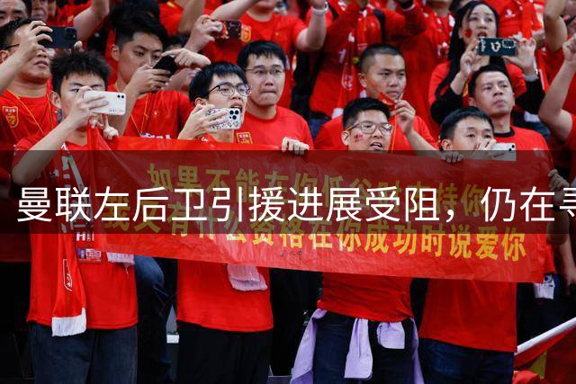 曼联左后卫引援进展受阻，仍在寻找合适人选