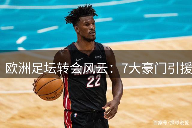 欧洲足坛转会风云：7大豪门引援动态一览