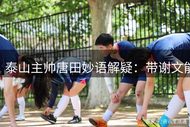 泰山主帅唐田妙语解疑：带谢文能出席因颜值加分