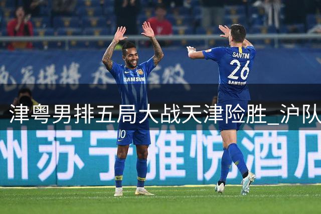 津粤男排五局大战天津险胜 沪队五战全胜领跑B组