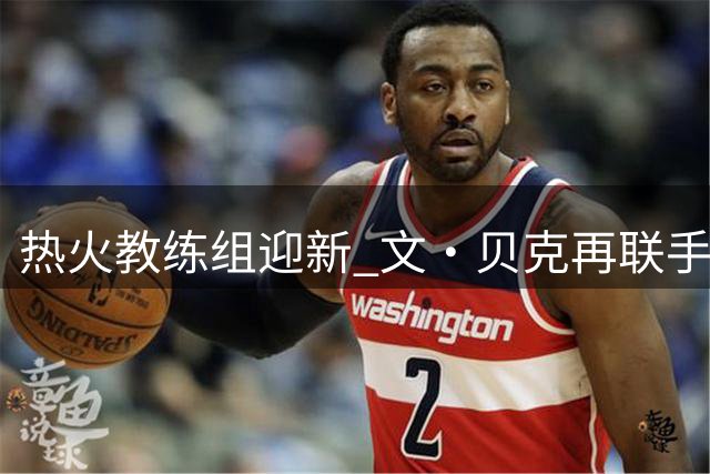 热火教练组迎新 文·贝克再联手字母哥