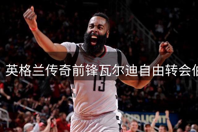 英格兰传奇前锋瓦尔迪自由转会伯恩利