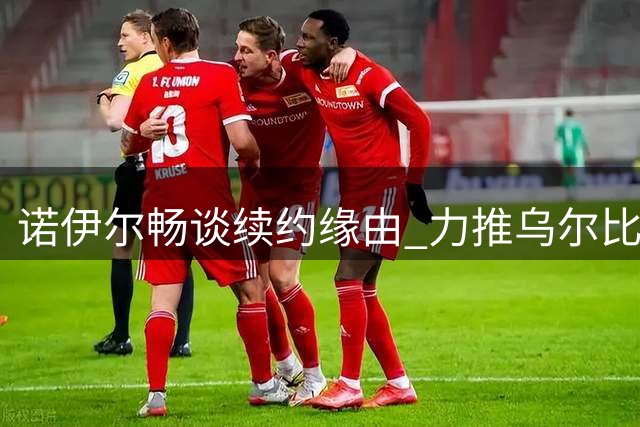 诺伊尔畅谈续约缘由 力推乌尔比希接班国门