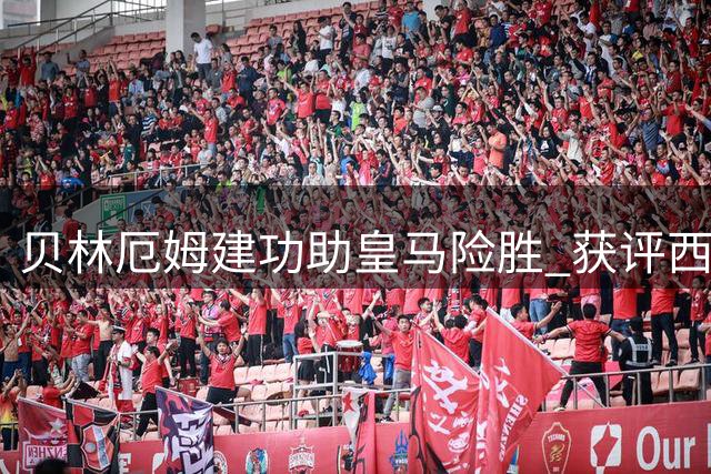 贝林厄姆建功助皇马险胜 获评西甲单场最佳球员