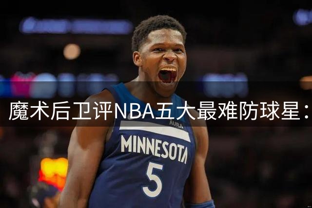 魔术后卫评NBA五大最难防球星：雷霆新星居首
