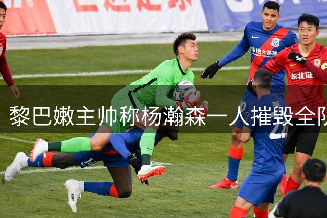 黎巴嫩主帅称杨瀚森一人摧毁全队战术部署